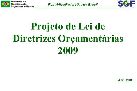 República Federativa do Brasil Projeto de Lei de Diretrizes Orçamentárias 2009 Abril 2008.