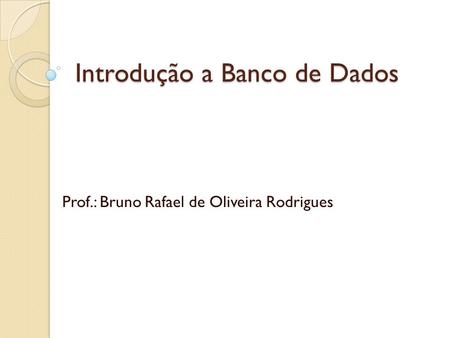 Introdução a Banco de Dados Prof.: Bruno Rafael de Oliveira Rodrigues.