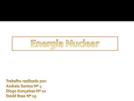 Energia Nuclear Trabalho realizado por: Andreia Santos Nº 4 Diogo Gonçalves Nº 10 David Rosa Nº 19.