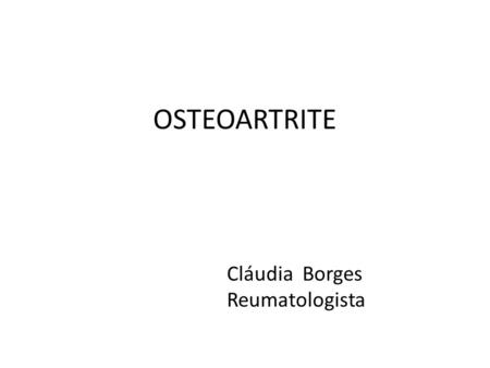 OSTEOARTRITE Cláudia Borges Reumatologista.
