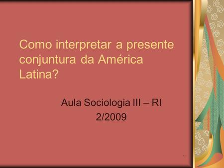 1 Como interpretar a presente conjuntura da América Latina? Aula Sociologia III – RI 2/2009.