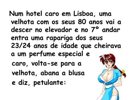 Num hotel caro em Lisboa, uma velhota com os seus 80 anos vai a descer no elevador e no 7º andar entra uma rapariga dos seus 23/24 anos de idade que cheirava.