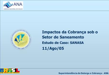 Superintendência de Outorga e Cobrança - ANA Impactos da Cobrança sob o Setor de Saneamento Estudo de Caso: SANASA 11/Ago/05.