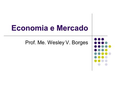 Economia e Mercado Prof. Me. Wesley V. Borges. ECONOMIA Seja em nosso cotidiano, seja nos jornais, rádio, televisão, internet, deparamo-nos com inúmeras.