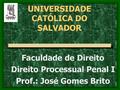 UNIVERSIDADE CATÓLICA DO SALVADOR Faculdade de Direito Direito Processual Penal I Prof.: José Gomes Brito.