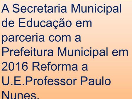 A Secretaria Municipal de Educação em parceria com a Prefeitura Municipal em 2016 Reforma a U.E.Professor Paulo Nunes.