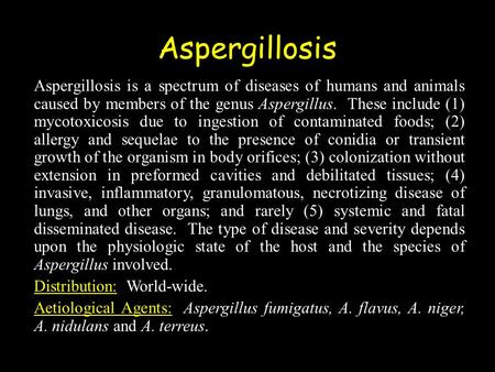 Aspergillosis Aspergillosis is a spectrum of diseases of humans and animals caused by members of the genus Aspergillus. These include (1) mycotoxicosis.