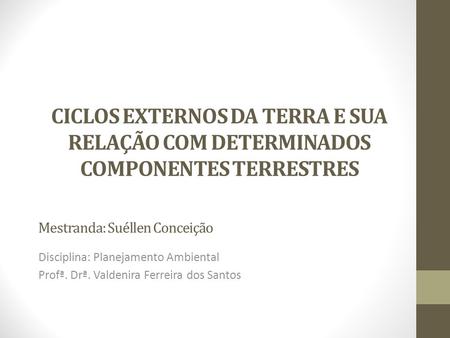 CICLOS EXTERNOS DA TERRA E SUA RELAÇÃO COM DETERMINADOS COMPONENTES TERRESTRES Disciplina: Planejamento Ambiental Profª. Drª. Valdenira Ferreira dos Santos.