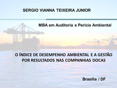 SERGIO VIANNA TEIXEIRA JUNIOR O ÍNDICE DE DESEMPENHO AMBIENTAL E A GESTÃO POR RESULTADOS NAS COMPANHIAS DOCAS Brasília / DF MBA em Auditoria e Perícia.