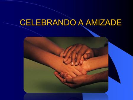 CELEBRANDO A AMIZADE. 1.AMIZADE É FRUTO DE RELACIONAMENTO.