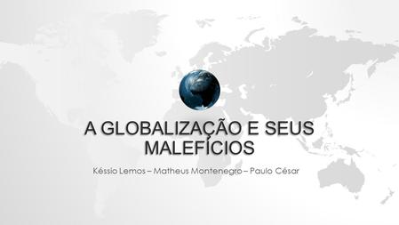 A GLOBALIZAÇÃO E SEUS MALEFÍCIOS Késsio Lemos – Matheus Montenegro – Paulo César.