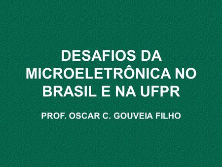DESAFIOS DA MICROELETRÔNICA NO BRASIL E NA UFPR PROF. OSCAR C. GOUVEIA FILHO.