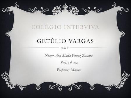 COLÉGIO INTERVIVA GETÚLIO VARGAS Nome: Ana Maria Ferraz Zuccaro Serie : 9 ano Professor: Marina.