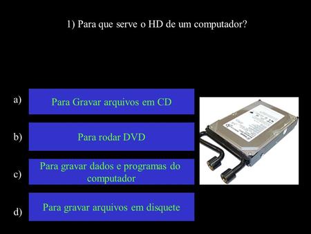 1) Para que serve o HD de um computador? a) b) c) d) Para Gravar arquivos em CD Para rodar DVD Para gravar dados e programas do computador Para gravar.
