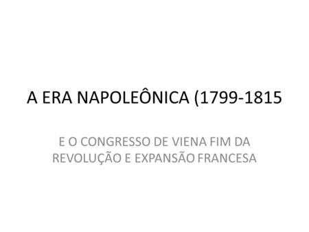 A ERA NAPOLEÔNICA (1799-1815 E O CONGRESSO DE VIENA FIM DA REVOLUÇÃO E EXPANSÃO FRANCESA.