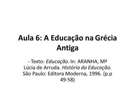 Aula 6: A Educação na Grécia Antiga - Texto: Educação. In: ARANHA, Mª Lúcia de Arruda. História da Educação. São Paulo: Editora Moderna, 1996. (p.p 49-58)