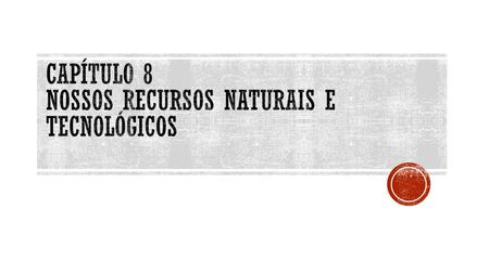 Capítulo 8 Nossos recursos naturais e tecnológicos