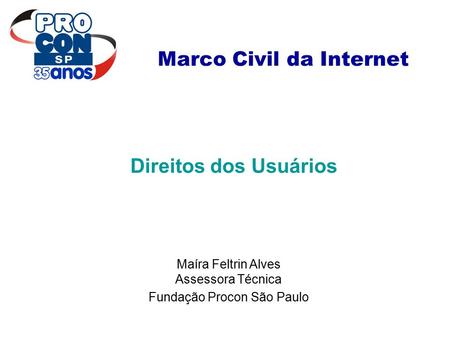 Marco Civil da Internet Direitos dos Usuários Maíra Feltrin Alves Assessora Técnica Fundação Procon São Paulo.