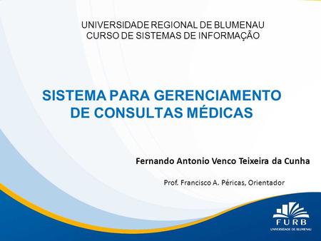 UNIVERSIDADE REGIONAL DE BLUMENAU CURSO DE SISTEMAS DE INFORMAÇÃO SISTEMA PARA GERENCIAMENTO DE CONSULTAS MÉDICAS Fernando Antonio Venco Teixeira da Cunha.