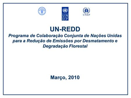 UN-REDD Programa de Colaboração Conjunta de Nações Unidas para a Redução de Emissões por Desmatamento e Degradação Florestal Março, 2010.