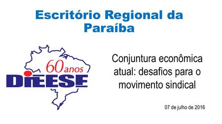 Escritório Regional da Paraíba Conjuntura econômica atual: desafios para o movimento sindical 07 de julho de 2016.