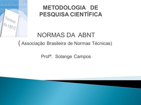 NORMAS DA ABNT ( Associação Brasileira de Normas Técnicas) Profª. Solange Campos.