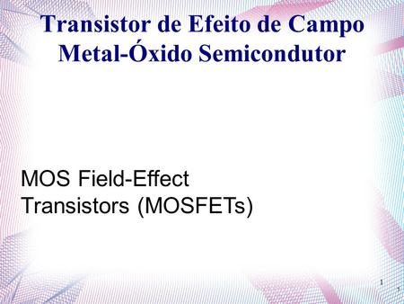 1 1 MOS Field-Effect Transistors (MOSFETs)‏ Transistor de Efeito de Campo Metal-Óxido Semicondutor.