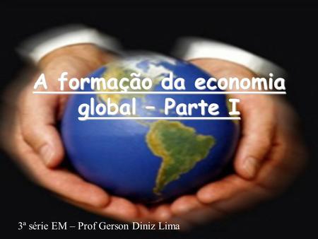 A formação da economia global – Parte I 3ª série EM – Prof Gerson Diniz Lima.