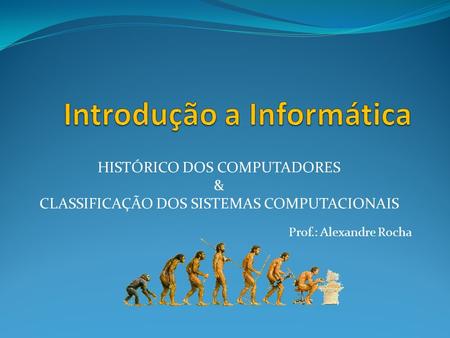 HISTÓRICO DOS COMPUTADORES & CLASSIFICAÇÃO DOS SISTEMAS COMPUTACIONAIS Prof.: Alexandre Rocha.