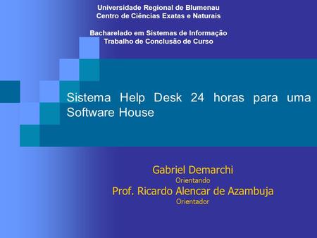 Sistema Help Desk 24 horas para uma Software House Gabriel Demarchi Orientando Prof. Ricardo Alencar de Azambuja Orientador Universidade Regional de Blumenau.