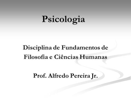 Psicologia Disciplina de Fundamentos de Filosofia e Ciências Humanas Prof. Alfredo Pereira Jr.