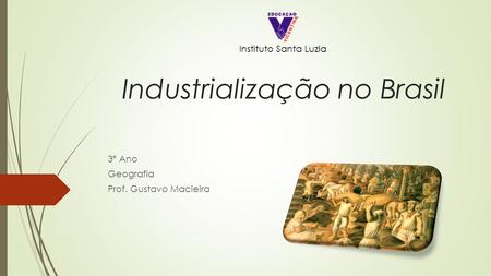 Industrialização no Brasil 3º Ano Geografia Prof. Gustavo Macieira Instituto Santa Luzia.