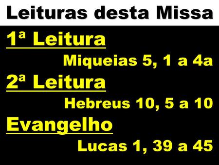 Leituras desta Missa 1ª Leitura Miqueias 5, 1 a 4a 2ª Leitura Hebreus 10, 5 a 10 Evangelho Lucas 1, 39 a 45.