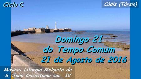 Ciclo C Domingo 21 do Tempo Comum Domingo 21 do Tempo Comum 21 de Agosto de 2016 Música: Liturgia Melquita de S. João Crisóstomo séc. IV Cádiz (Társis)