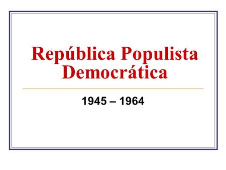 República Populista Democrática 1945 – 1964. Transição JOSÉ LINHARES (29/10/45 – 31/01/46) Presidente do Supremo Tribunal Federal Eleições Presidenciais.