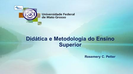 Didática e Metodologia do Ensino Superior Rosemery C. Petter.