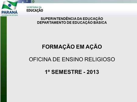 SUPERINTENDÊNCIA DA EDUCAÇÃO DEPARTAMENTO DE EDUCAÇÃO BÁSICA FORMAÇÃO EM AÇÃO OFICINA DE ENSINO RELIGIOSO 1º SEMESTRE - 2013.