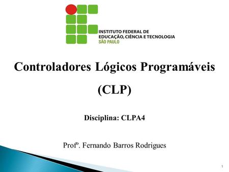 Controladores Lógicos Programáveis (CLP) Disciplina: CLPA4 Profº. Fernando Barros Rodrigues 1.