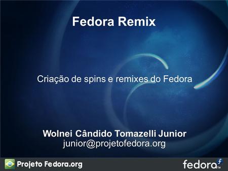Fedora Remix Criação de spins e remixes do Fedora Wolnei Cândido Tomazelli Junior