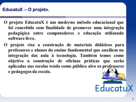 1 EducatuX – O projeto. O projeto EducatuX é um moderno método educacional que foi concebido com finalidade de promover uma integração pedagógica entre.