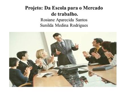 Projeto: Da Escola para o Mercado de trabalho. Rosiane Aparecida Santos Sunilda Medina Rodrigues.
