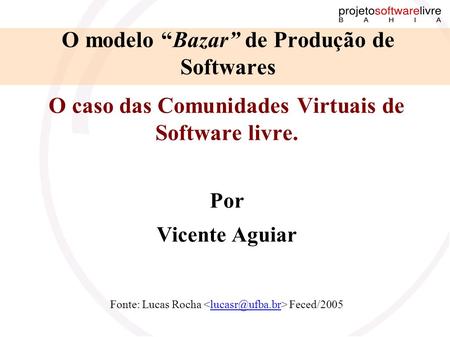 O caso das Comunidades Virtuais de Software livre. Por Vicente Aguiar Fonte: Lucas Rocha O modelo “Bazar” de Produção de Softwares.