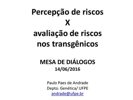 Percepção de riscos X avaliação de riscos nos transgênicos MESA DE DIÁLOGOS 14/06/2016 Paulo Paes de Andrade Depto. Genética/ UFPE