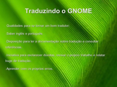 Traduzindo o GNOME Qualidades para se tornar um bom tradutor: Saber inglês e português. Disposição para ler a documentação sobre tradução e consultar referências.