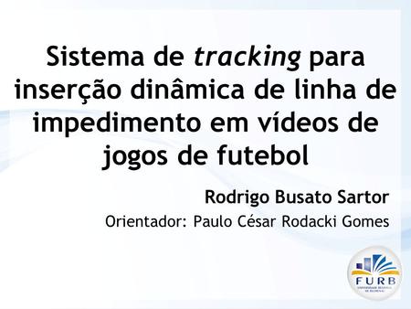 Sistema de tracking para inserção dinâmica de linha de impedimento em vídeos de jogos de futebol Rodrigo Busato Sartor Orientador: Paulo César Rodacki.