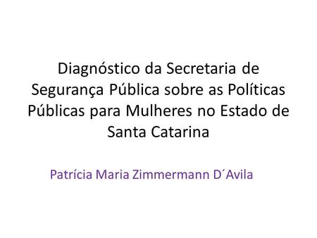 Diagnóstico da Secretaria de Segurança Pública sobre as Políticas Públicas para Mulheres no Estado de Santa Catarina Patrícia Maria Zimmermann D´Avila.