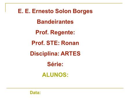 E. E. Ernesto Solon Borges Bandeirantes Prof. Regente: Prof. STE: Ronan Disciplina: ARTES Série: ALUNOS: Data: