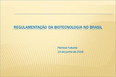 Patricia Fukuma 14 de junho de 2016..  Histórico sobre legislação de biossegurança no Brasil  Legislação de Biossegurança vigente  Liberação Comercial.