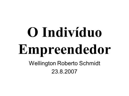 O Indivíduo Empreendedor Wellington Roberto Schmidt 23.8.2007.