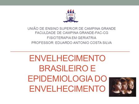 ENVELHECIMENTO BRASILEIRO E EPIDEMIOLOGIA DO ENVELHECIMENTO UNIÃO DE ENSINO SUPERIOR DE CAMPINA GRANDE FACULDADE DE CAMPINA GRANDE-FAC-CG FISIOTERAPIA.